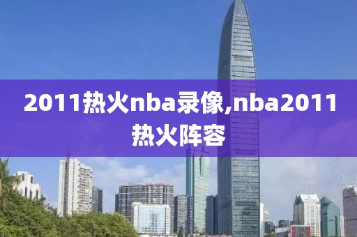 2011热火nba录像,nba2011热火阵容