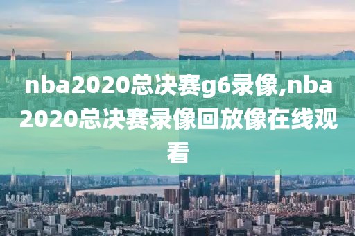 nba2020总决赛g6录像,nba2020总决赛录像回放像在线观看