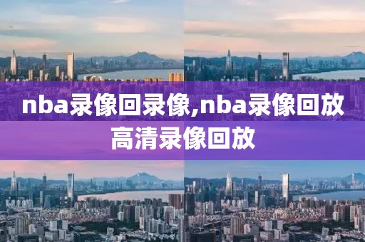 nba录像回录像,nba录像回放高清录像回放