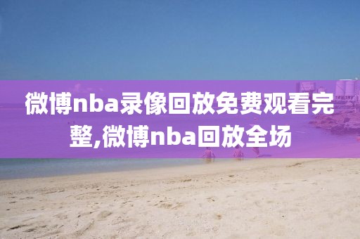微博nba录像回放免费观看完整,微博nba回放全场