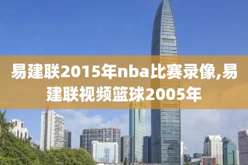 易建联2015年nba比赛录像,易建联视频篮球2005年