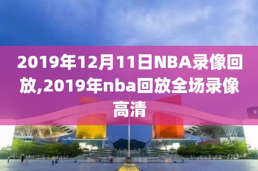 2019年12月11日NBA录像回放,2019年nba回放全场录像高清