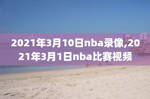 2021年3月10日nba录像,2021年3月1日nba比赛视频