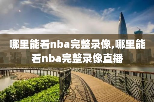 哪里能看nba完整录像,哪里能看nba完整录像直播