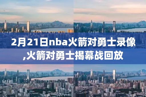 2月21日nba火箭对勇士录像,火箭对勇士揭幕战回放