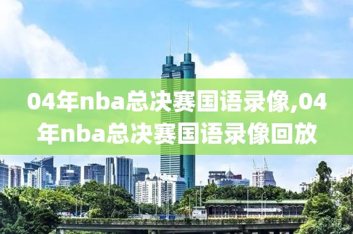 04年nba总决赛国语录像,04年nba总决赛国语录像回放