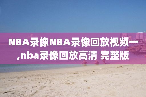 NBA录像NBA录像回放视频一,nba录像回放高清 完整版