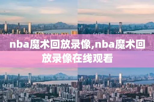 nba魔术回放录像,nba魔术回放录像在线观看