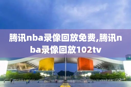 腾讯nba录像回放免费,腾讯nba录像回放102tv