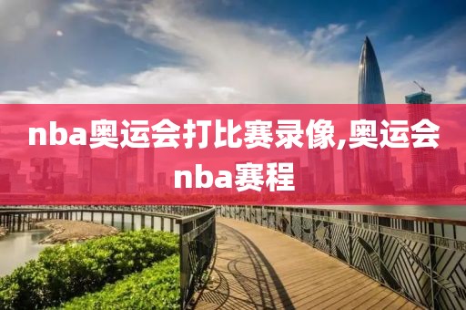 nba奥运会打比赛录像,奥运会nba赛程
