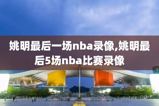 姚明最后一场nba录像,姚明最后5场nba比赛录像