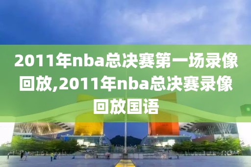 2011年nba总决赛第一场录像回放,2011年nba总决赛录像回放国语
