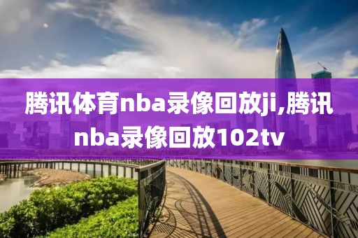 腾讯体育nba录像回放ji,腾讯nba录像回放102tv