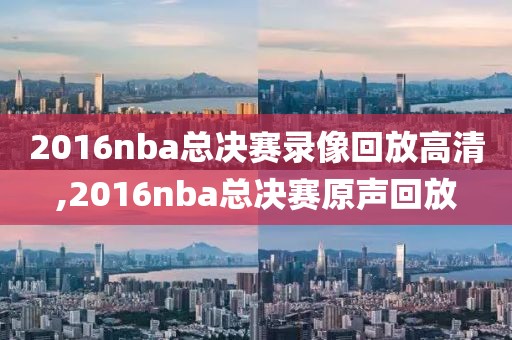 2016nba总决赛录像回放高清,2016nba总决赛原声回放