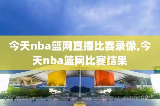 今天nba篮网直播比赛录像,今天nba篮网比赛结果