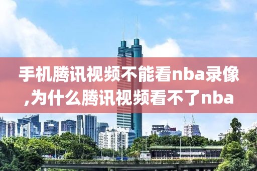 手机腾讯视频不能看nba录像,为什么腾讯视频看不了nba