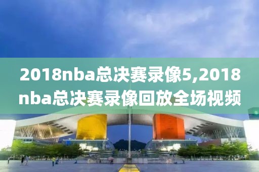 2018nba总决赛录像5,2018nba总决赛录像回放全场视频