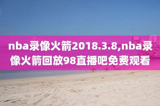 nba录像火箭2018.3.8,nba录像火箭回放98直播吧免费观看