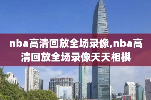 nba高清回放全场录像,nba高清回放全场录像天天相棋