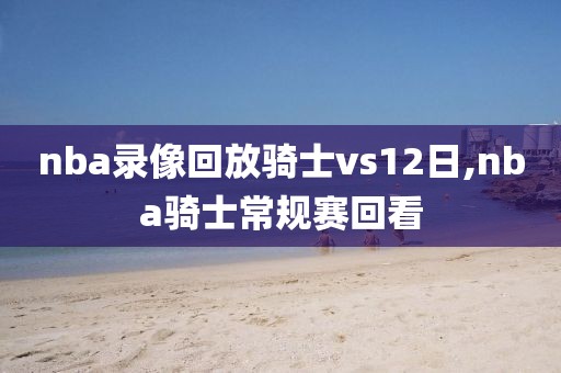 nba录像回放骑士vs12日,nba骑士常规赛回看