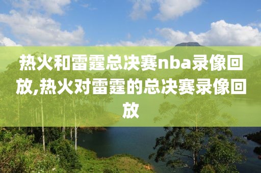 热火和雷霆总决赛nba录像回放,热火对雷霆的总决赛录像回放