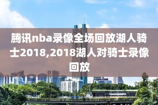 腾讯nba录像全场回放湖人骑士2018,2018湖人对骑士录像回放