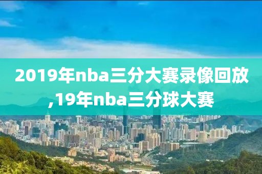 2019年nba三分大赛录像回放,19年nba三分球大赛