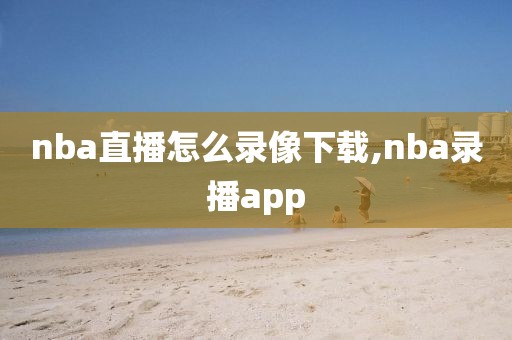 nba直播怎么录像下载,nba录播app