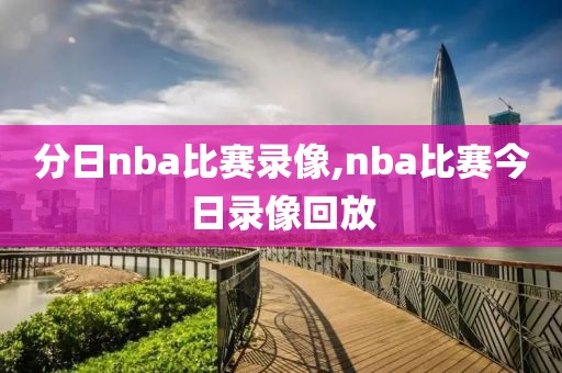 分日nba比赛录像,nba比赛今日录像回放