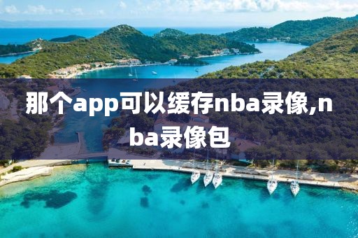 那个app可以缓存nba录像,nba录像包