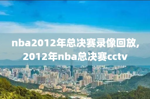nba2012年总决赛录像回放,2012年nba总决赛cctv