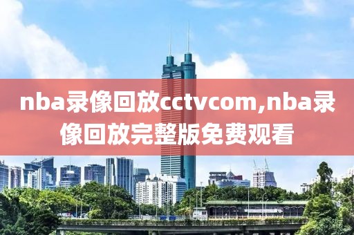 nba录像回放cctvcom,nba录像回放完整版免费观看
