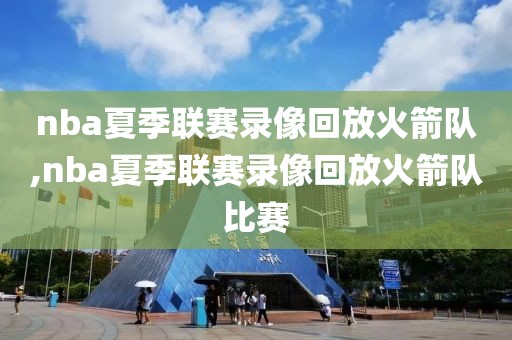 nba夏季联赛录像回放火箭队,nba夏季联赛录像回放火箭队比赛