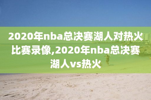 2020年nba总决赛湖人对热火比赛录像,2020年nba总决赛湖人vs热火