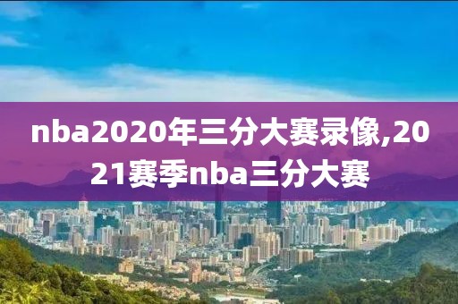 nba2020年三分大赛录像,2021赛季nba三分大赛