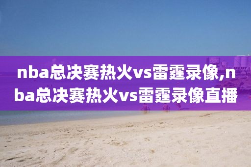 nba总决赛热火vs雷霆录像,nba总决赛热火vs雷霆录像直播