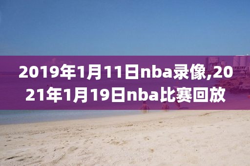 2019年1月11日nba录像,2021年1月19日nba比赛回放