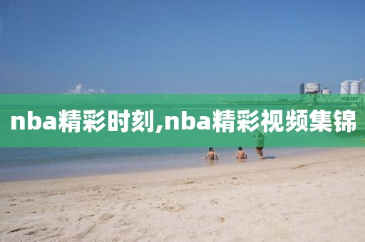 nba精彩时刻,nba精彩视频集锦