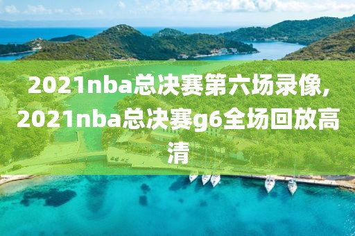 2021nba总决赛第六场录像,2021nba总决赛g6全场回放高清
