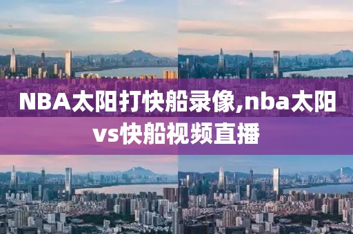 NBA太阳打快船录像,nba太阳vs快船视频直播