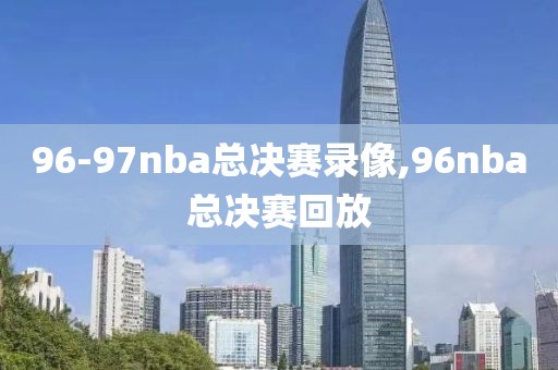 96-97nba总决赛录像,96nba总决赛回放
