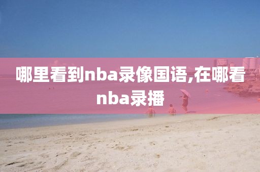 哪里看到nba录像国语,在哪看nba录播
