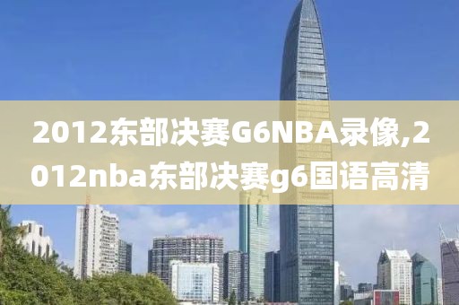 2012东部决赛G6NBA录像,2012nba东部决赛g6国语高清