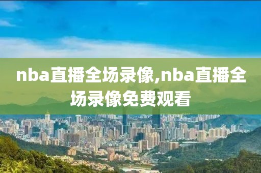 nba直播全场录像,nba直播全场录像免费观看