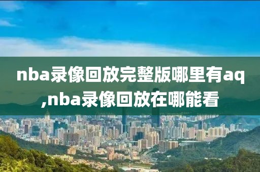 nba录像回放完整版哪里有aq,nba录像回放在哪能看