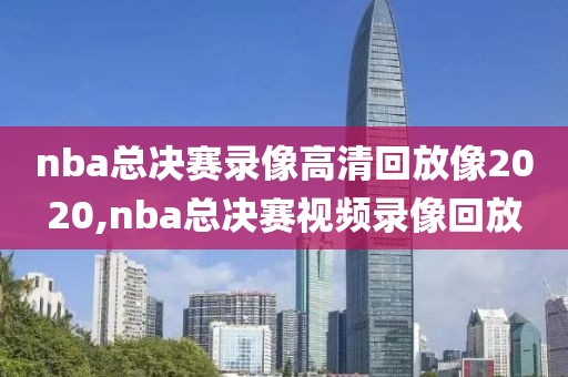nba总决赛录像高清回放像2020,nba总决赛视频录像回放