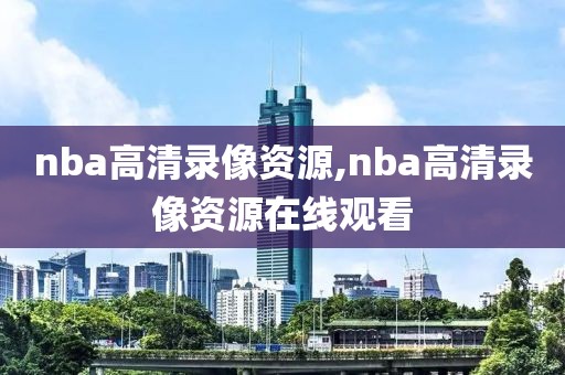 nba高清录像资源,nba高清录像资源在线观看