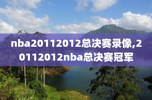nba20112012总决赛录像,20112012nba总决赛冠军