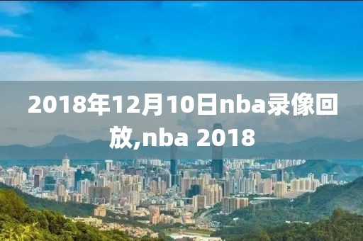 2018年12月10日nba录像回放,nba 2018
