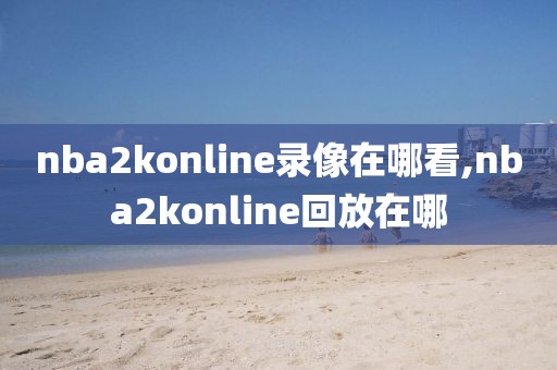 nba2konline录像在哪看,nba2konline回放在哪